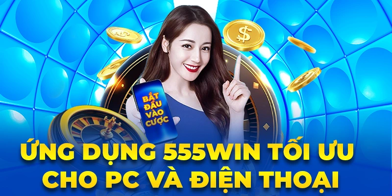 Ứng dụng 555Win tối ưu cho PC và điện thoại