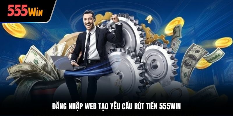 Đăng nhập web tạo yêu cầu rút tiền 555win
