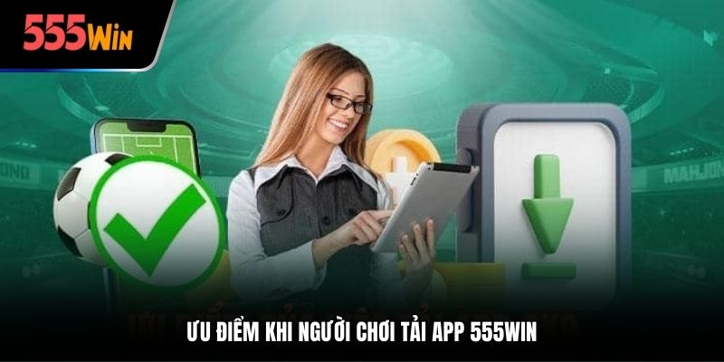 Ưu điểm khi người chơi tải app 555Win
