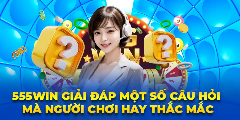 555Win giải đáp một số câu hỏi mà người chơi hay thắc mắc