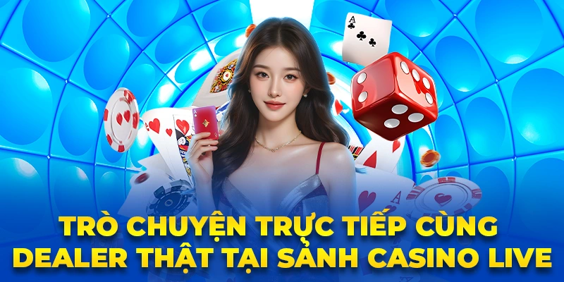 Trò chuyện trực tiếp cùng dealer thật tại sảnh casino live